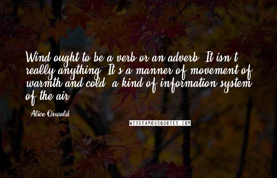 Alice Oswald Quotes: Wind ought to be a verb or an adverb. It isn't really anything. It's a manner of movement of warmth and cold: a kind of information system of the air.