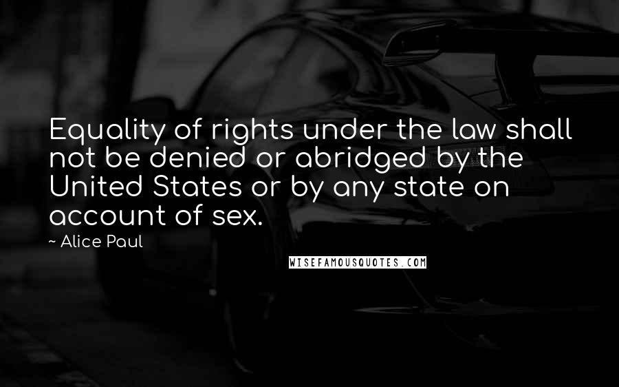 Alice Paul Quotes: Equality of rights under the law shall not be denied or abridged by the United States or by any state on account of sex.
