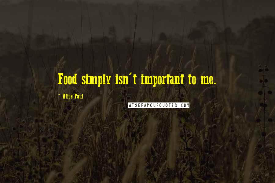 Alice Paul Quotes: Food simply isn't important to me.