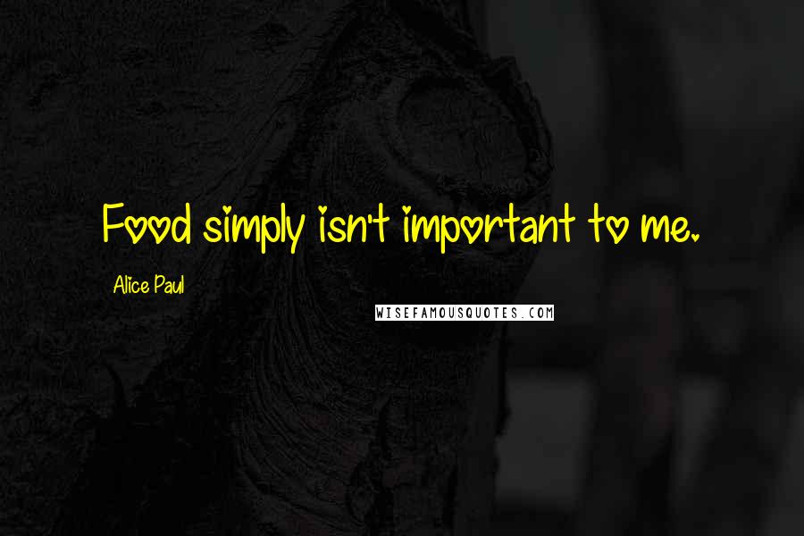 Alice Paul Quotes: Food simply isn't important to me.