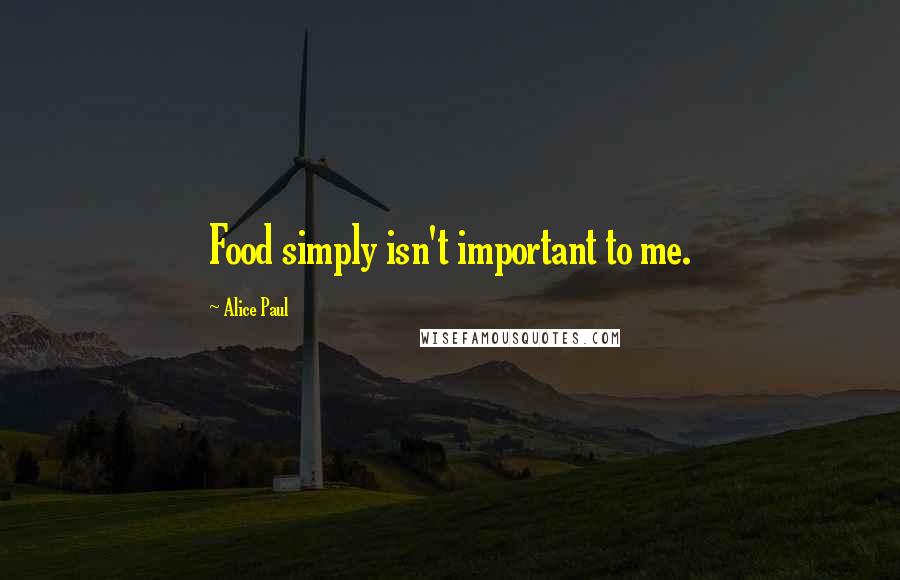 Alice Paul Quotes: Food simply isn't important to me.