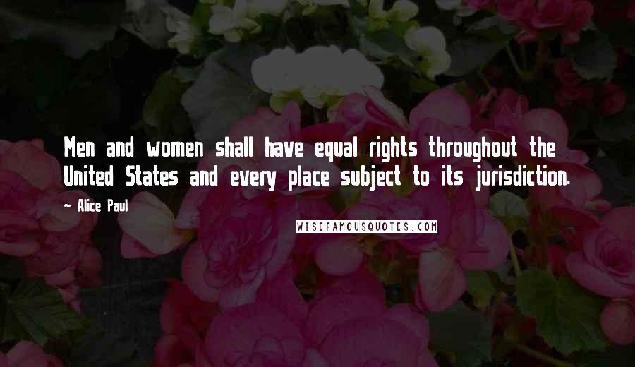 Alice Paul Quotes: Men and women shall have equal rights throughout the United States and every place subject to its jurisdiction.