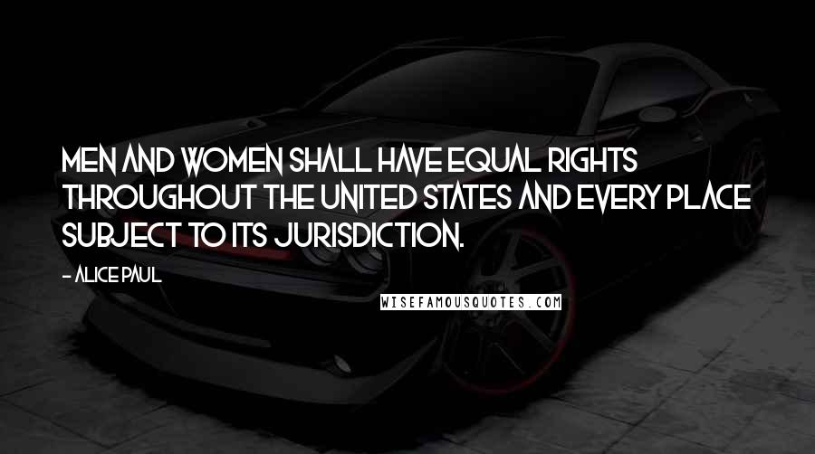 Alice Paul Quotes: Men and women shall have equal rights throughout the United States and every place subject to its jurisdiction.