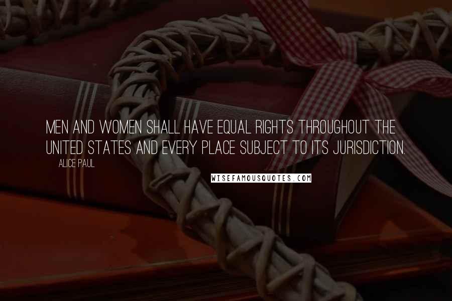 Alice Paul Quotes: Men and women shall have equal rights throughout the United States and every place subject to its jurisdiction.