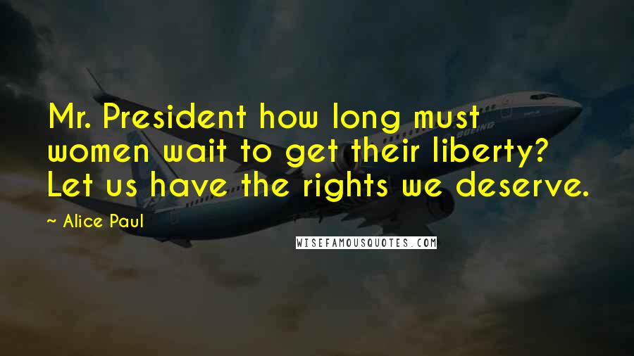 Alice Paul Quotes: Mr. President how long must women wait to get their liberty? Let us have the rights we deserve.