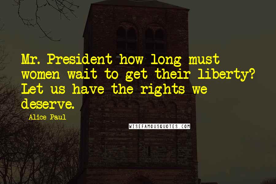 Alice Paul Quotes: Mr. President how long must women wait to get their liberty? Let us have the rights we deserve.