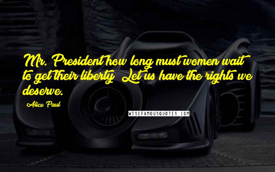 Alice Paul Quotes: Mr. President how long must women wait to get their liberty? Let us have the rights we deserve.