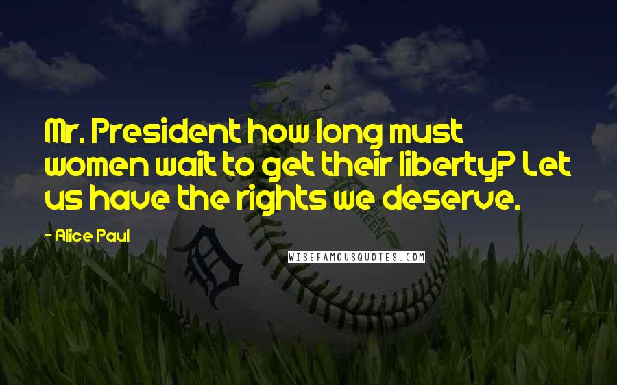 Alice Paul Quotes: Mr. President how long must women wait to get their liberty? Let us have the rights we deserve.