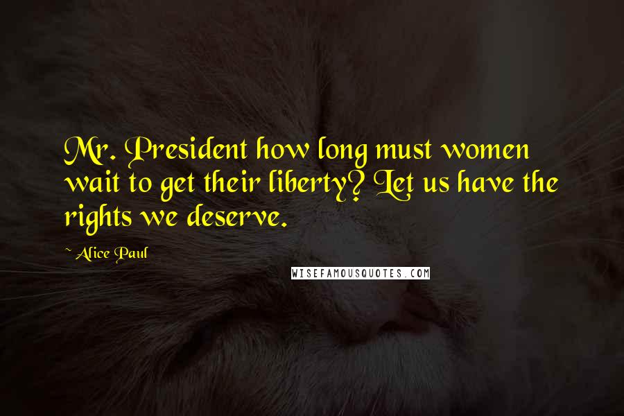 Alice Paul Quotes: Mr. President how long must women wait to get their liberty? Let us have the rights we deserve.