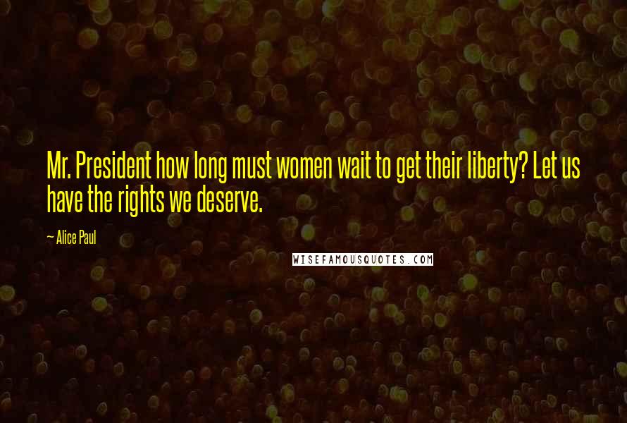 Alice Paul Quotes: Mr. President how long must women wait to get their liberty? Let us have the rights we deserve.