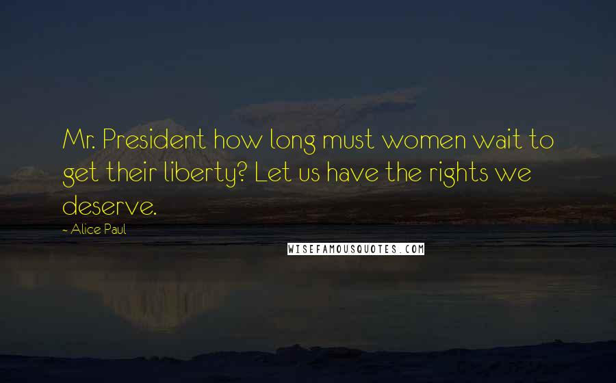 Alice Paul Quotes: Mr. President how long must women wait to get their liberty? Let us have the rights we deserve.