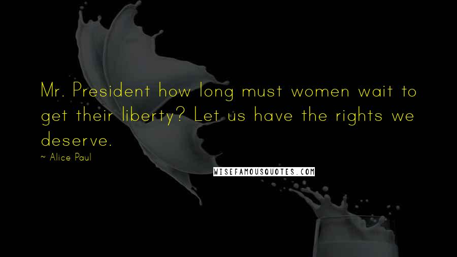 Alice Paul Quotes: Mr. President how long must women wait to get their liberty? Let us have the rights we deserve.