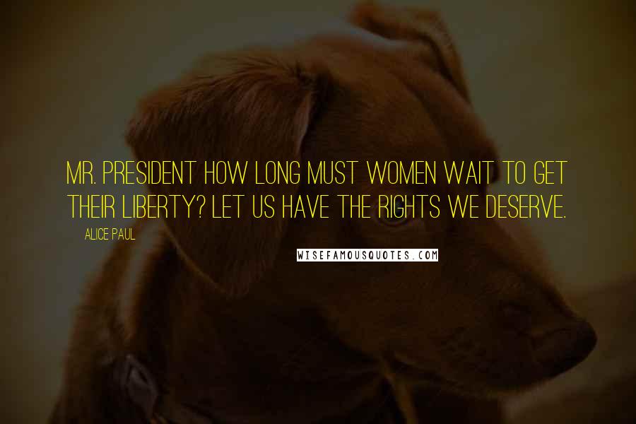 Alice Paul Quotes: Mr. President how long must women wait to get their liberty? Let us have the rights we deserve.