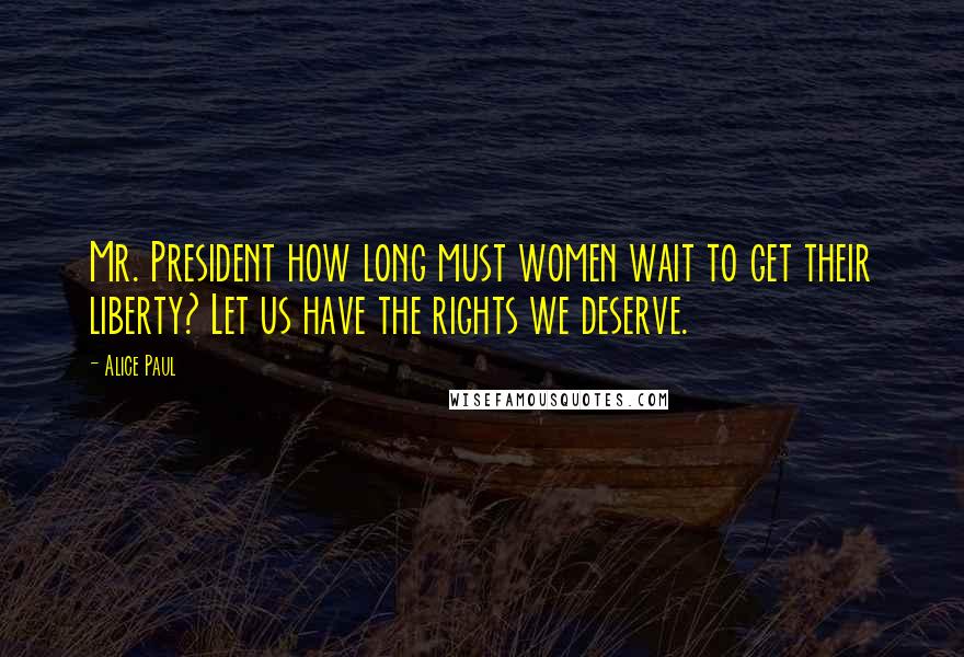 Alice Paul Quotes: Mr. President how long must women wait to get their liberty? Let us have the rights we deserve.