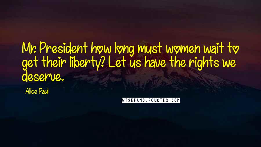 Alice Paul Quotes: Mr. President how long must women wait to get their liberty? Let us have the rights we deserve.