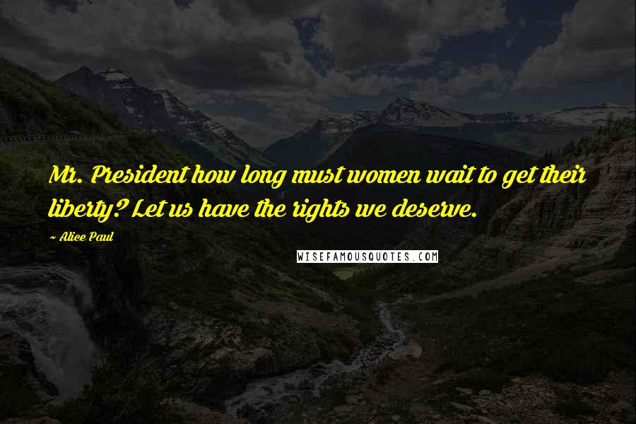 Alice Paul Quotes: Mr. President how long must women wait to get their liberty? Let us have the rights we deserve.