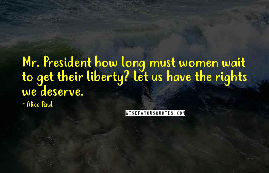 Alice Paul Quotes: Mr. President how long must women wait to get their liberty? Let us have the rights we deserve.