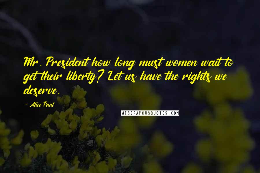 Alice Paul Quotes: Mr. President how long must women wait to get their liberty? Let us have the rights we deserve.