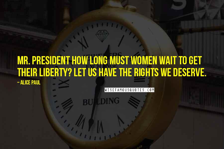Alice Paul Quotes: Mr. President how long must women wait to get their liberty? Let us have the rights we deserve.