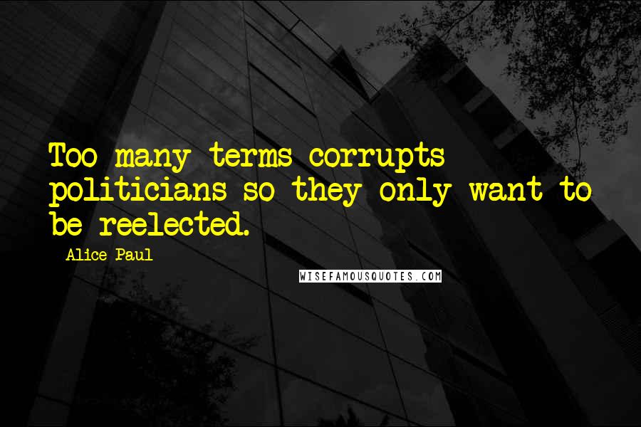 Alice Paul Quotes: Too many terms corrupts politicians so they only want to be reelected.