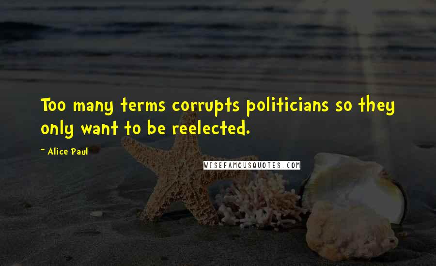 Alice Paul Quotes: Too many terms corrupts politicians so they only want to be reelected.
