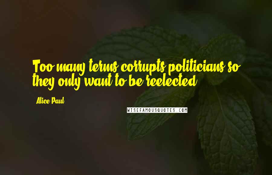 Alice Paul Quotes: Too many terms corrupts politicians so they only want to be reelected.