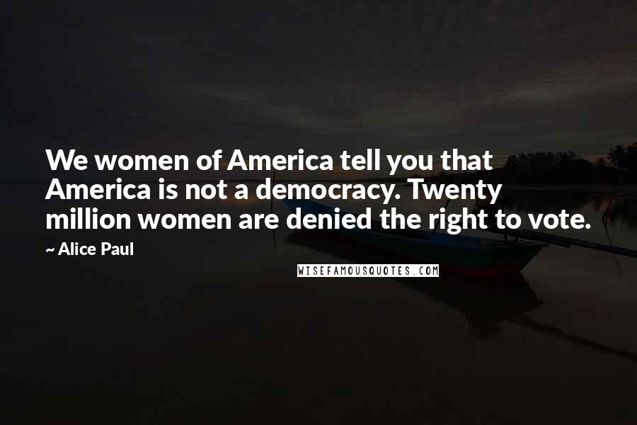 Alice Paul Quotes: We women of America tell you that America is not a democracy. Twenty million women are denied the right to vote.