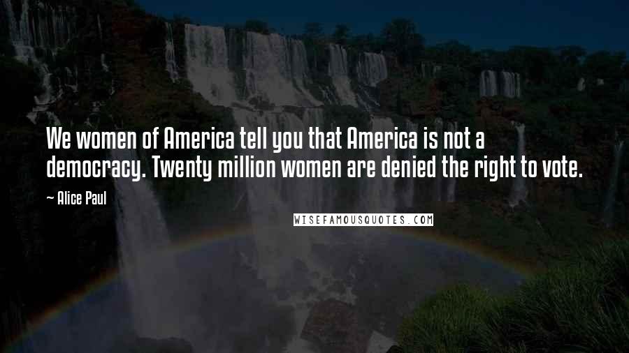 Alice Paul Quotes: We women of America tell you that America is not a democracy. Twenty million women are denied the right to vote.