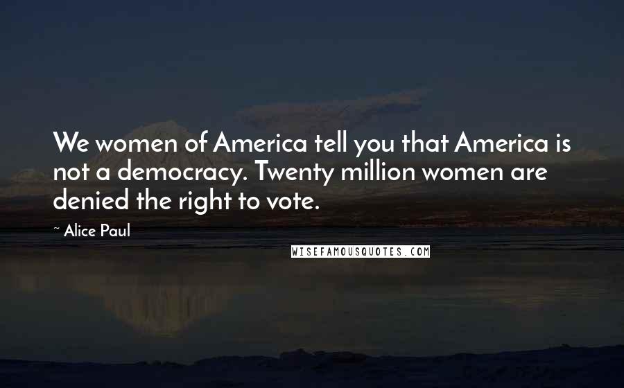 Alice Paul Quotes: We women of America tell you that America is not a democracy. Twenty million women are denied the right to vote.