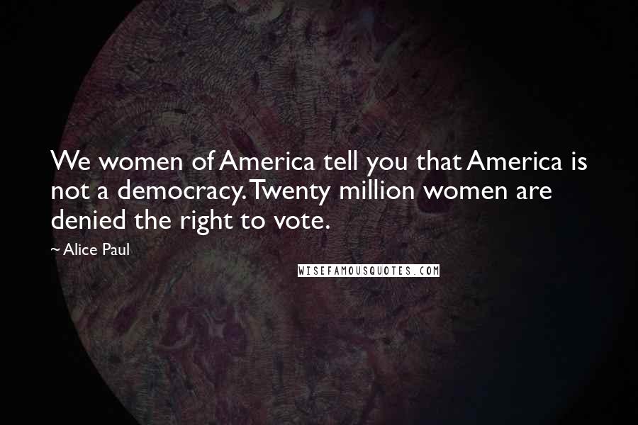 Alice Paul Quotes: We women of America tell you that America is not a democracy. Twenty million women are denied the right to vote.