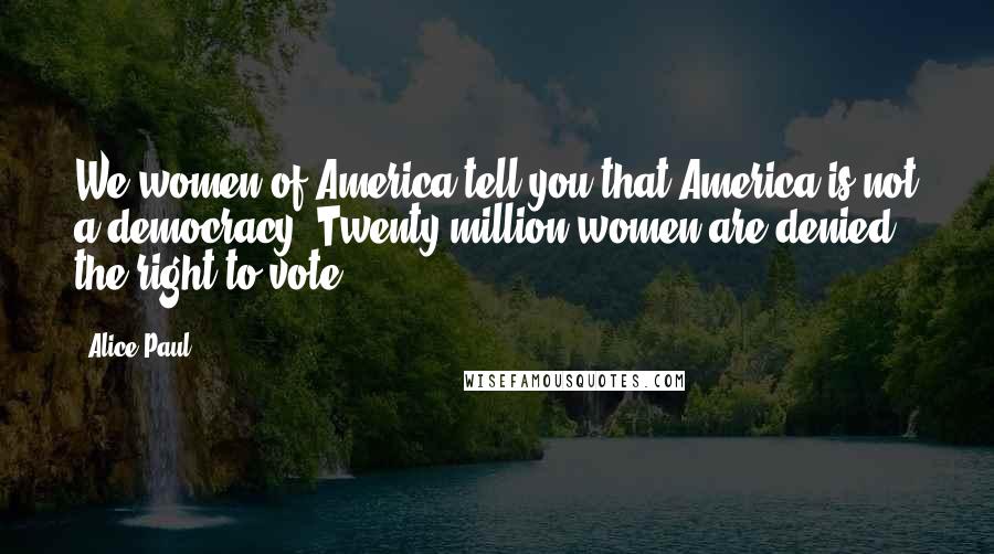 Alice Paul Quotes: We women of America tell you that America is not a democracy. Twenty million women are denied the right to vote.