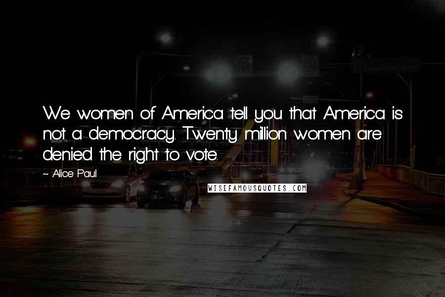 Alice Paul Quotes: We women of America tell you that America is not a democracy. Twenty million women are denied the right to vote.