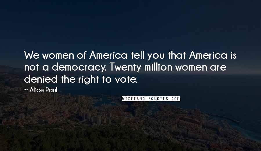 Alice Paul Quotes: We women of America tell you that America is not a democracy. Twenty million women are denied the right to vote.