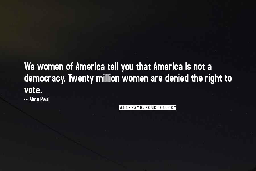 Alice Paul Quotes: We women of America tell you that America is not a democracy. Twenty million women are denied the right to vote.