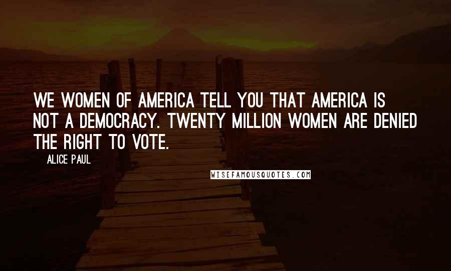 Alice Paul Quotes: We women of America tell you that America is not a democracy. Twenty million women are denied the right to vote.