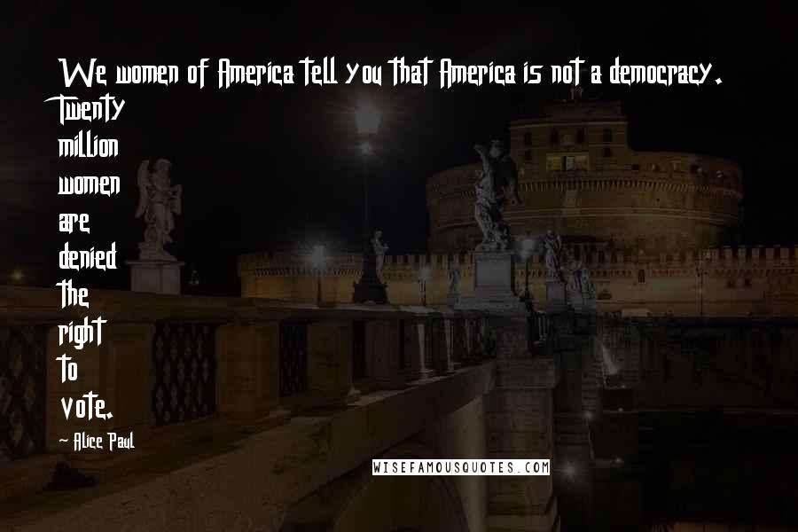 Alice Paul Quotes: We women of America tell you that America is not a democracy. Twenty million women are denied the right to vote.