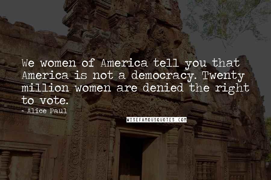 Alice Paul Quotes: We women of America tell you that America is not a democracy. Twenty million women are denied the right to vote.