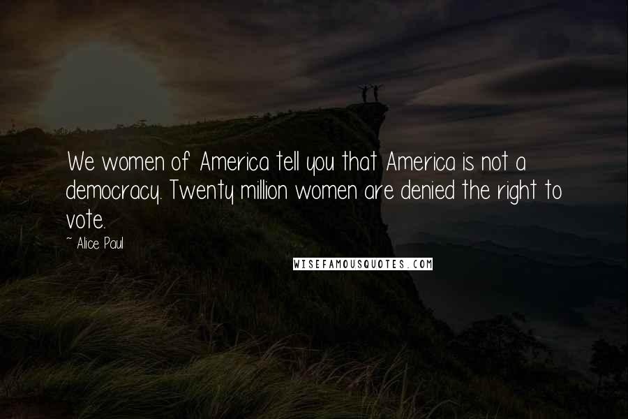 Alice Paul Quotes: We women of America tell you that America is not a democracy. Twenty million women are denied the right to vote.