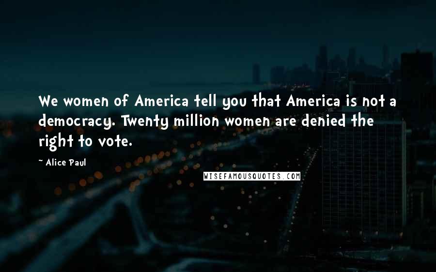 Alice Paul Quotes: We women of America tell you that America is not a democracy. Twenty million women are denied the right to vote.