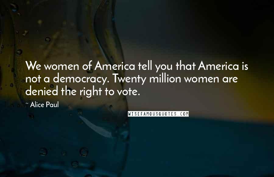 Alice Paul Quotes: We women of America tell you that America is not a democracy. Twenty million women are denied the right to vote.