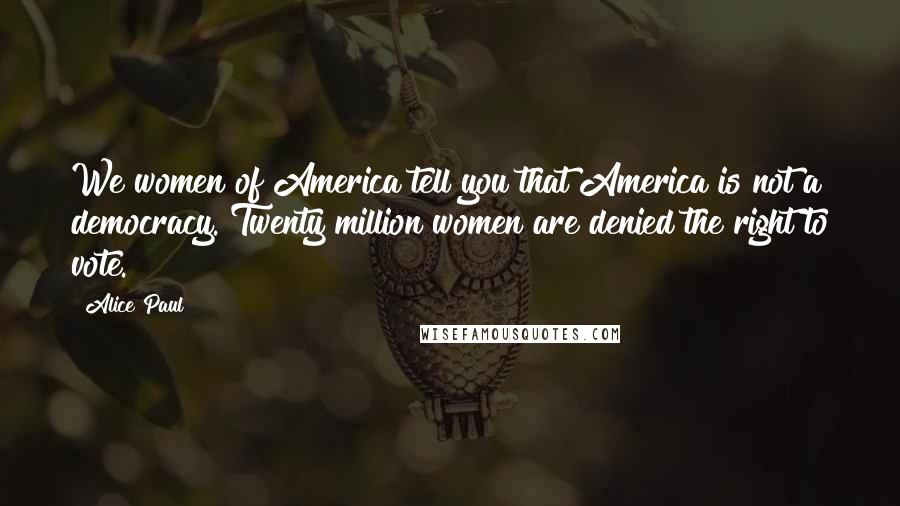 Alice Paul Quotes: We women of America tell you that America is not a democracy. Twenty million women are denied the right to vote.