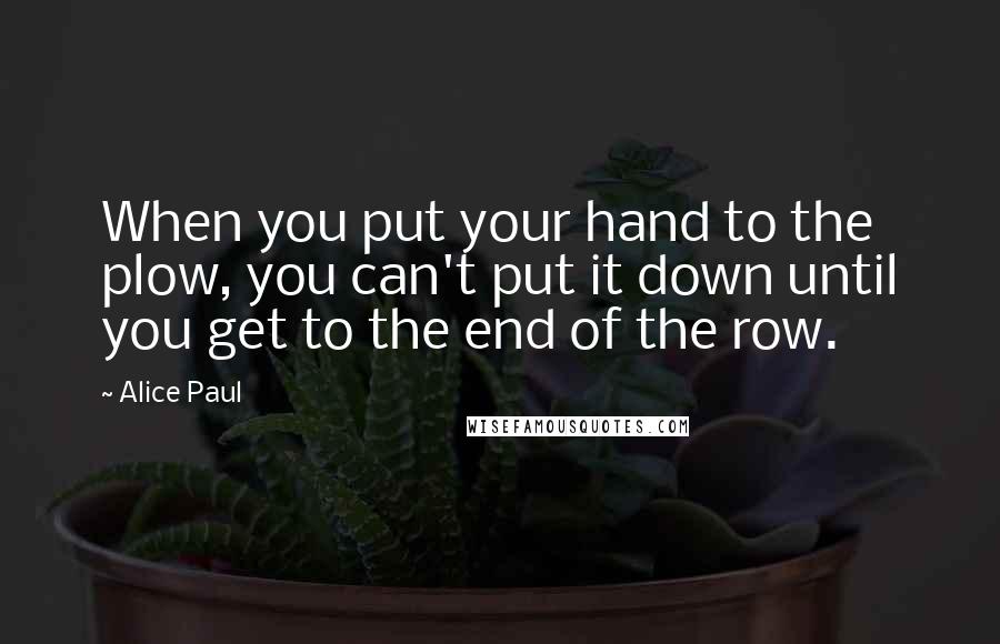 Alice Paul Quotes: When you put your hand to the plow, you can't put it down until you get to the end of the row.