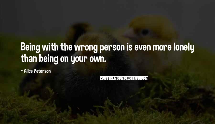 Alice Peterson Quotes: Being with the wrong person is even more lonely than being on your own.