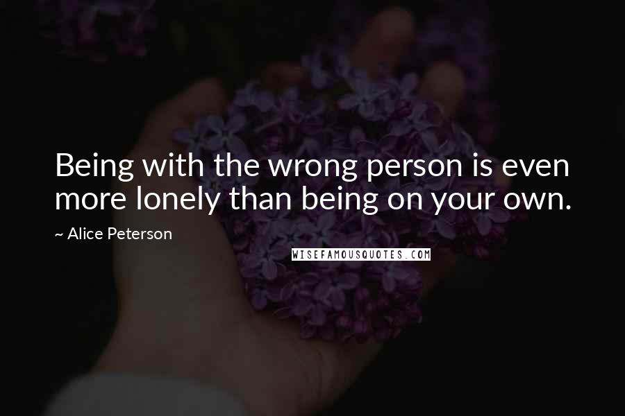 Alice Peterson Quotes: Being with the wrong person is even more lonely than being on your own.