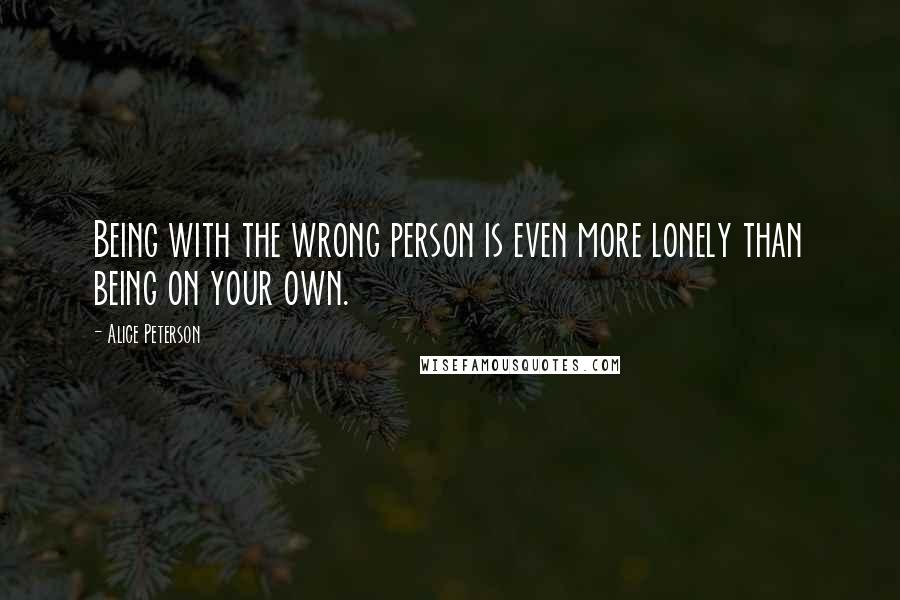 Alice Peterson Quotes: Being with the wrong person is even more lonely than being on your own.