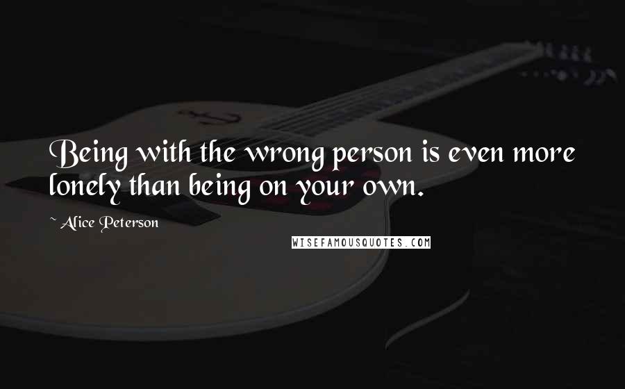 Alice Peterson Quotes: Being with the wrong person is even more lonely than being on your own.