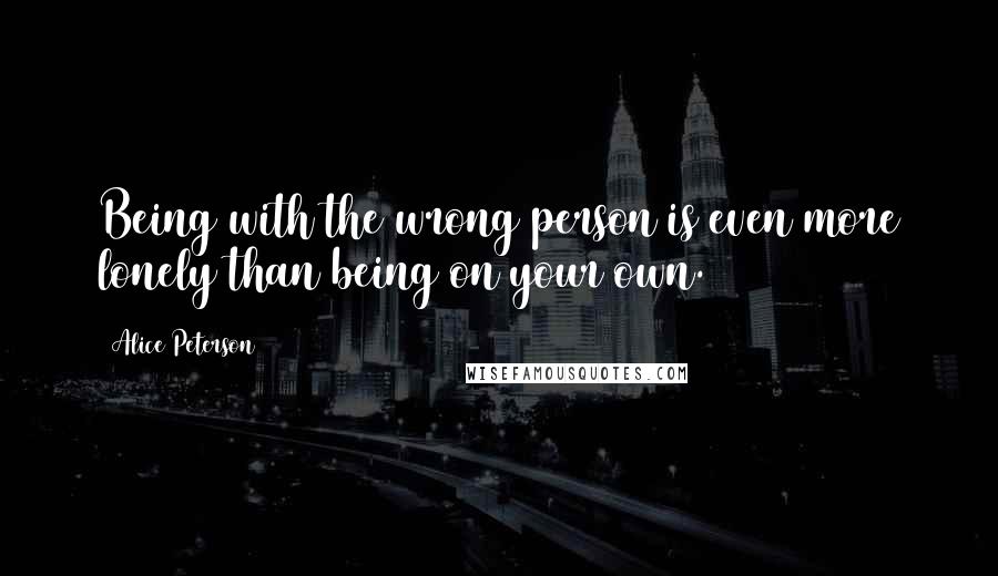 Alice Peterson Quotes: Being with the wrong person is even more lonely than being on your own.