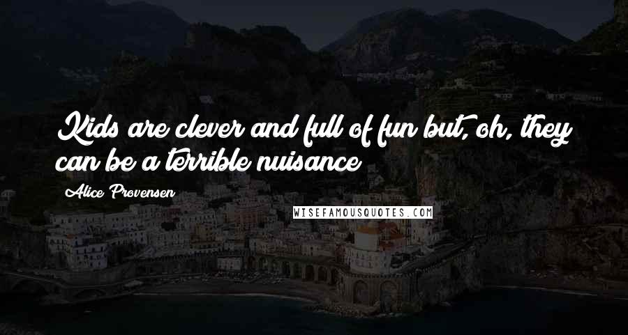 Alice Provensen Quotes: Kids are clever and full of fun but, oh, they can be a terrible nuisance!