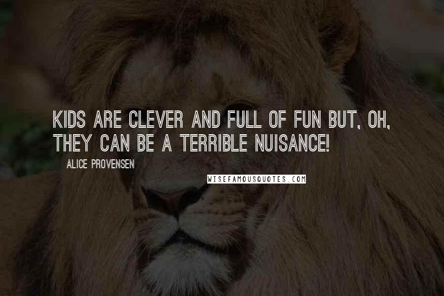 Alice Provensen Quotes: Kids are clever and full of fun but, oh, they can be a terrible nuisance!