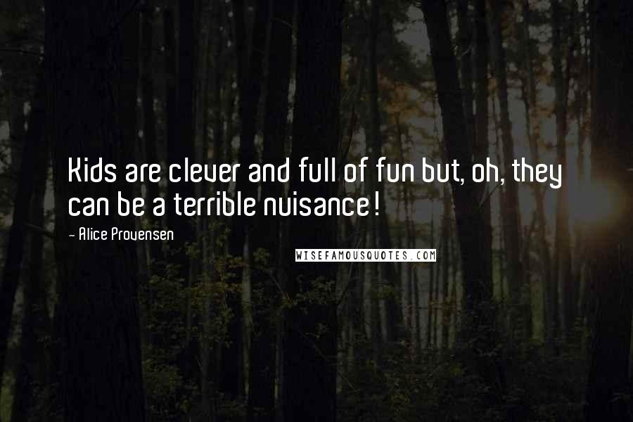 Alice Provensen Quotes: Kids are clever and full of fun but, oh, they can be a terrible nuisance!